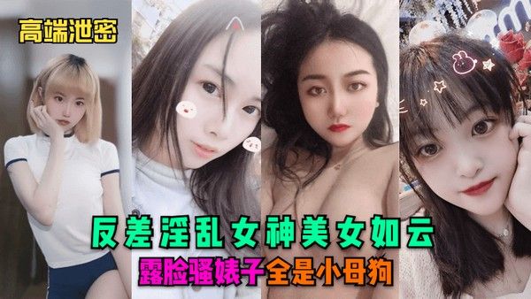 高端泄密反差淫乱女神美女如云.露脸骚婊子全是小母狗