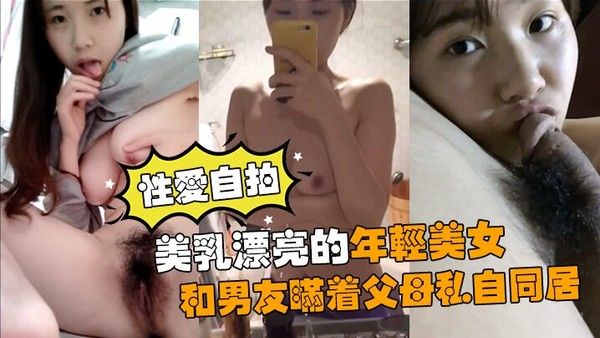 性爱自拍流出美乳漂亮的年轻美女和男.友瞒着父母私自同居肏逼性爱自拍流出
