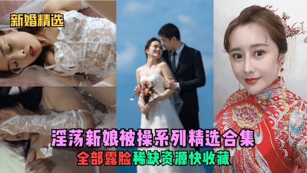 新婚精选淫荡新娘被操系列精选合集全部露脸稀缺资源快.收藏