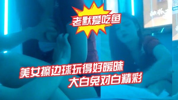 老默爱吃鱼今夜遇到一个美女擦边球玩得好暧昧气氛下玩得刺 激活捉一只大白兔对白精彩
