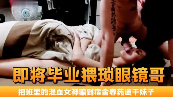 即将毕业猥琐眼镜哥 把班里的混血女神骗到宿舍春药迷干妹子浑身欲火身不由己的不停呻吟