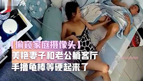 偷窥家庭摄像头美艳妻子和老公躺客厅玩鸡 巴仔细揉摸龟头手撸龟棒等硬起来了竟然玩手机去啦哎呦