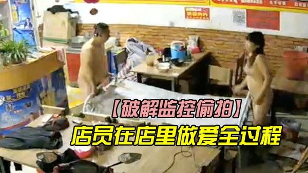 破解监控偷拍店 里监控拍下店员在店里做爱全过程他们浑然不知