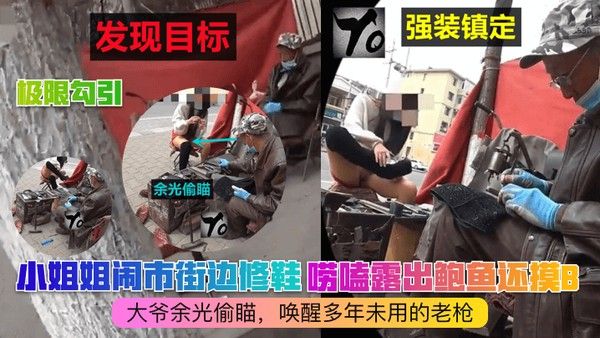 极限勾引小姐 姐闹市街边修鞋唠嗑露出鲍鱼还摸B大爷余光偷瞄唤醒多年未用的老枪