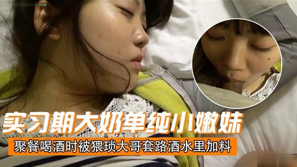 刚毕业入职实习期大奶单纯小嫩妹聚餐喝酒时 被猥琐大哥套路酒水里加料昏倒带到宾馆扒光玩肏