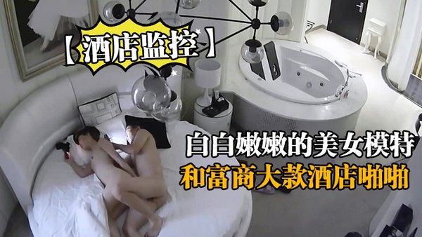 酒店监控白白嫩嫩的美女模特和富商 大款酒店啪啪