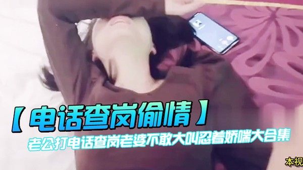 电话查岗偷情老 公打电话查岗老婆不敢大叫忍着娇喘大合集