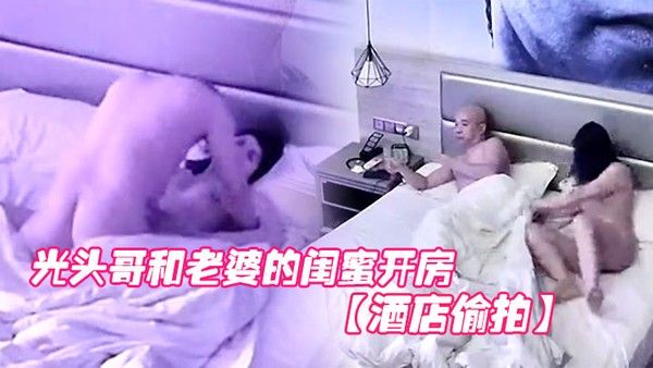 酒店偷 拍光头哥和老婆的闺蜜开房偷情打桩式大力草她