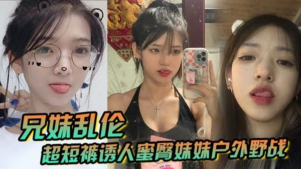 兄妹乱伦超短裤诱人蜜臀妹妹户外野战顶臀后入白嫩肌肤真带劲紧致白虎榨射中 出