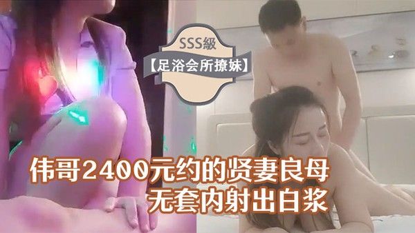 足浴会所撩妹伟哥 2400元约的贤妻良母型良家女技师宾馆开房无套内射出白浆
