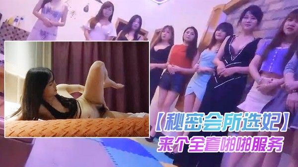 秘密会所选妃看着眼花缭乱啊都想要啊来个全套啪 啪服务