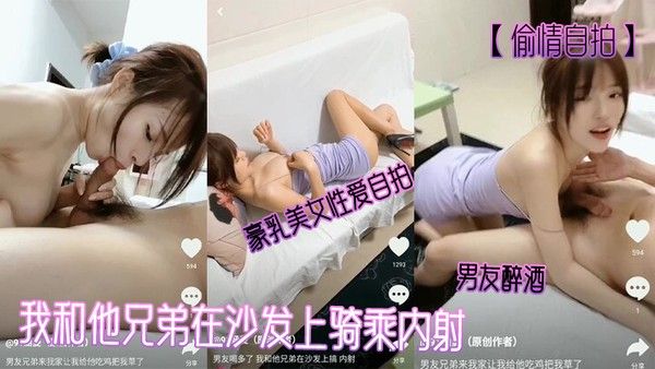 偷 情自拍豪乳美女性爱自拍_男友醉酒_我和他兄弟在沙发上骑乘内射
