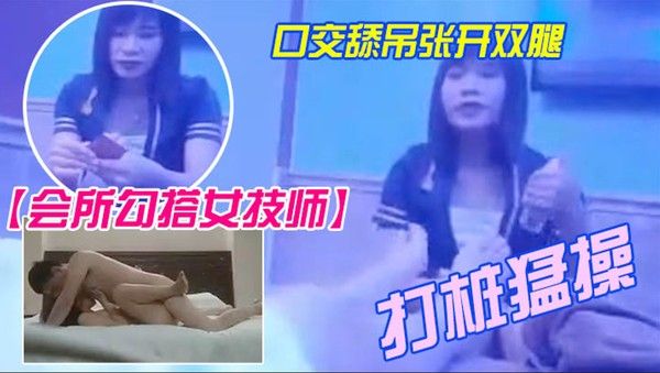 会所勾搭女技师全程拍摄带回酒店开操口交舔屌张开双腿 抽插上位骑乘打桩猛操