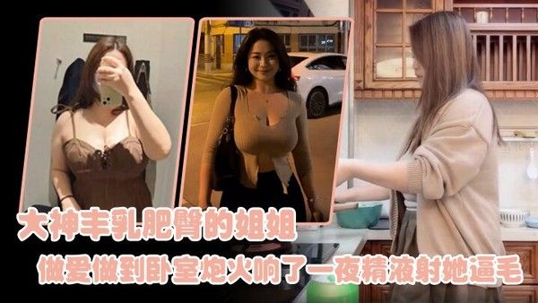 姐弟乱伦大神丰乳肥臀的姐姐爸妈不在家跟姐姐肆无忌 惮的做爱从厨房做到卧室炮火响了一夜精液射她逼毛