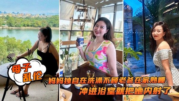 母子乱伦追随本心行动妈妈独自 在洗澡不顾老爸在家熟睡冲进浴室就把她内射了