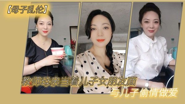 母子乱伦教 师母亲当着儿子女朋友面与儿子偷情做爱