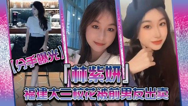 分手曝光福建大三校花林紫妍被前男友出卖疑渣男被甩后怀恨在心将往日珍藏 的私密短片放