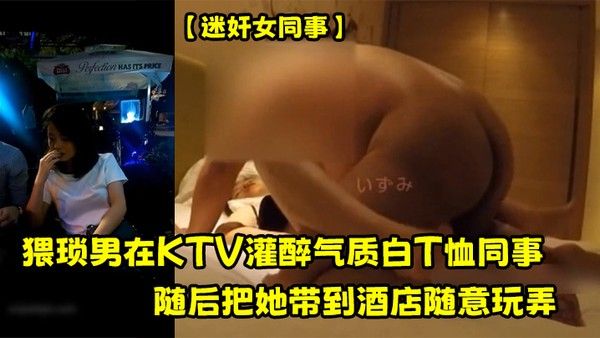 迷 奸女同事猥琐男在KTV灌醉气质白T恤同事随后把她带到酒店随意玩弄