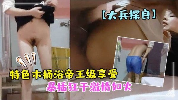 大兵探良特色木桶浴帝王级享受漂亮小少妇贴心擦拭亮点在于特写鲍鱼水汪汪暴插狂干 激情如火