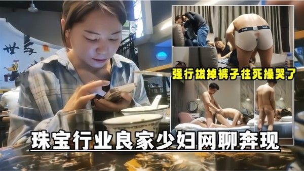 网聊奔现珠宝行业良家少妇吃完饭再回酒店操逼 少妇有点抗拒强行扒掉裤子往死操哭了