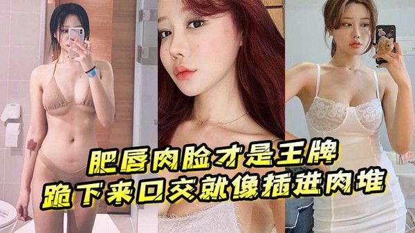 肥唇肉脸才是王牌跪 下来口交就像插进肉堆忍不住想把她操烂