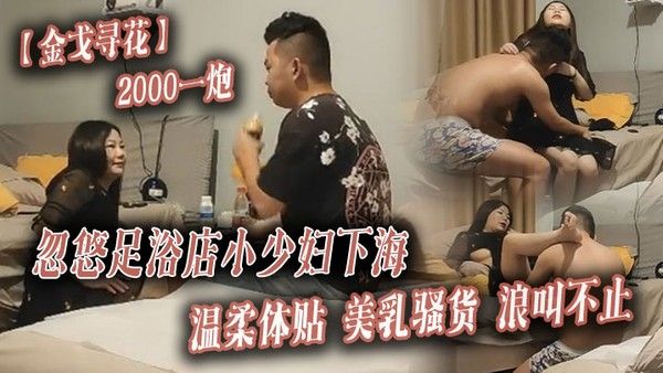 金戈寻花2000一炮忽悠足浴店小少妇下海温柔 体贴美乳骚货浪叫不止