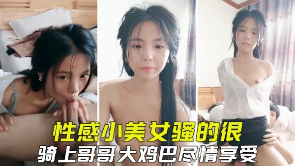 性感小美女全程发骚，坐上哥哥大鸡巴激烈骑乘享受