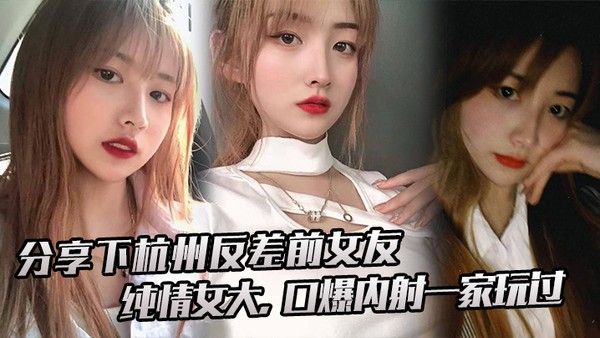 分享下杭州反差前女友纯情女大口爆内射一 家玩过