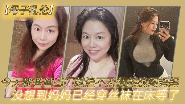 母子乱伦今天趁爸爸出门就迫不及待的找到妈妈没想到妈妈已经穿丝袜在 床等了_真刺激