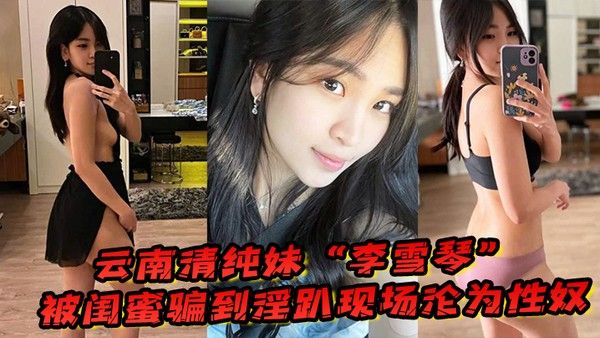 云南清纯妹李雪琴被闺蜜骗到淫趴现场刚开始 拘束到最后彻底沦为性奴