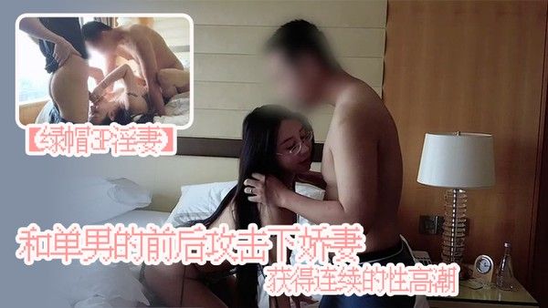 绿帽3P淫妻和单男的前 后攻击下娇妻获得连续的性高潮娇妻被单男操小骚逼自己在一旁拍摄