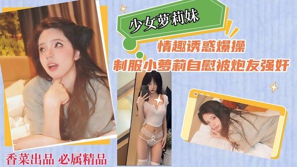 【少女萝莉妹】情趣诱惑爆操，制服小萝莉自慰被炮友强奸！