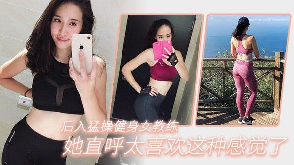 后入猛操健身女教练她直 呼太喜欢这种感觉了