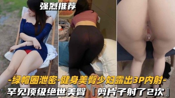 绿帽圈泄密健 身美臀少妇露出3P内射罕见顶级绝世美臀剪片子射了2次