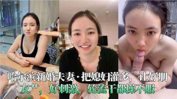 哈尔滨新婚夫妻__把 媳妇灌多让好朋友艹好刺激轮流干都操不服