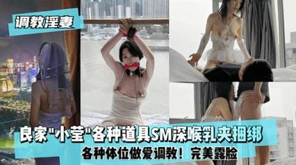 完美露脸,良家骚母狗小莹各种道具SM深喉乳夹捆绑,各种体位性爱调教 - 无套内射视频