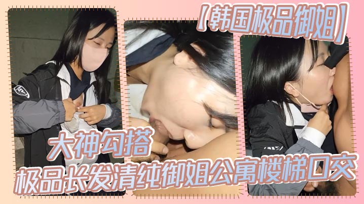 【韩国极品御姐】大神勾搭极品长发清纯御姐公寓楼梯口交