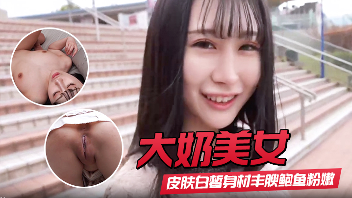 【大奶美女】初撮影皮肤白皙身材丰腴鲍鱼粉嫩 野外露出啪啪大量内射 回房再次中出