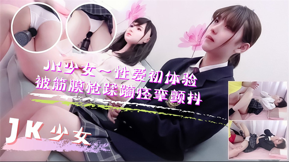 JK少女学妹按摩性爱初体验！被筋膜枪踩躏到痉挛颤抖高潮不断...！}