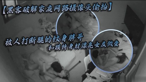 黑客破解家庭网路摄像头偷拍被人打断腿的纹身胖哥和模特身材漂亮女友做爱好菜被猪啃了