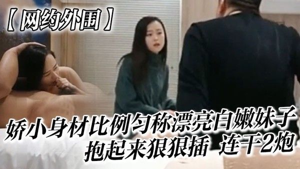 网约外围很会哄女孩开心的嫖客看上一位娇小身材比例匀称漂亮白嫩妹子太兴奋了抱起来狠狠插她说整的好疼连干2炮