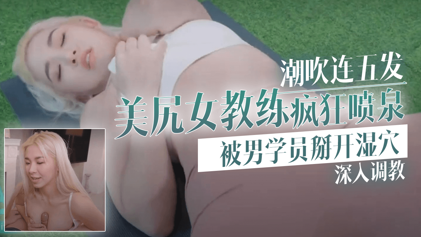 潮吹连五发～美尻女教练疯狂喷泉~被男学员掰开湿穴～深入调教