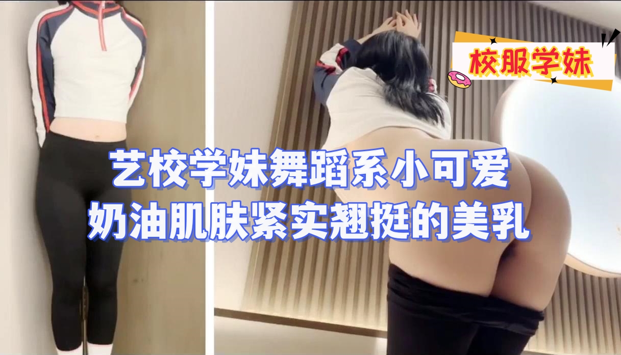 艺校学妹舞蹈系小可爱奶油肌肤紧实翘挺的美乳