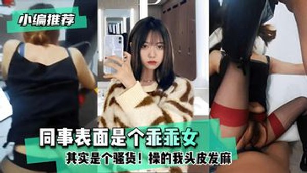 同事表面是个乖乖女其实是个骚货!操的我头皮发麻！