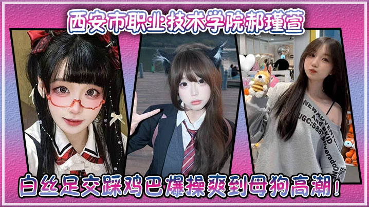 西安市职业技术 学院郝瑾萱不雅视频流出，穿这白丝足交踩鸡巴爆操爽到母狗高潮！
