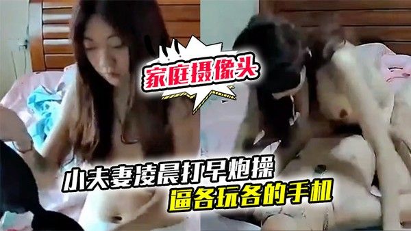 家庭摄像头破解小夫妻凌晨打早炮操逼各玩各的手.机最后冲刺貌似操爽了