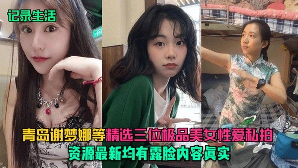 记录生活青岛谢梦娜等精选三位极品美女性爱私拍资源最新均有露脸内容.真实