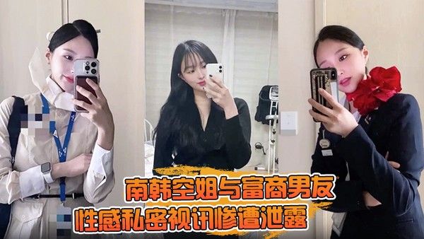 【一起高潮不雅录屏曝光】南韩空姐与富商男友性感私密视讯惨遭.泄露 完整版全部曝光！