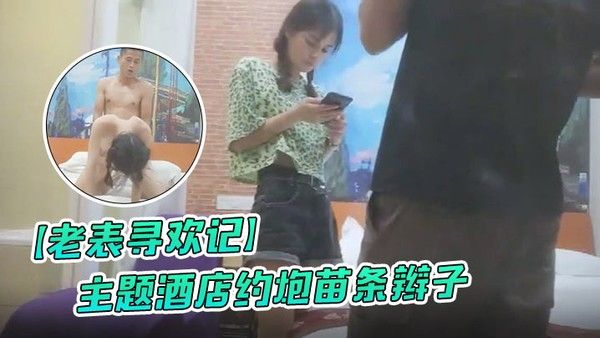 老表寻欢记主题酒店约炮.苗条辫子各种花式做爱妹子有点吃不消