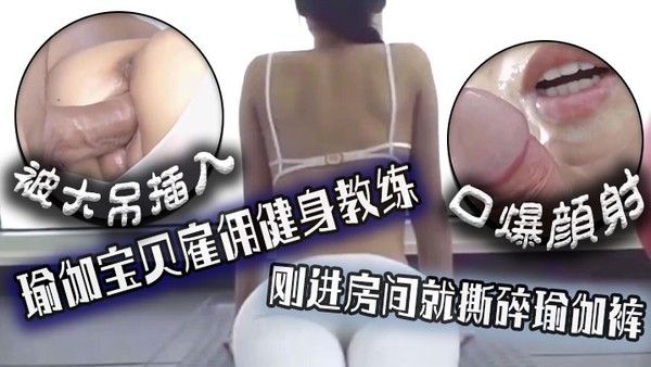 口爆颜射瑜.伽宝贝雇佣健身教练刚进房间就撕碎瑜伽裤被大吊插入